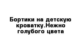 Бортики на детскую кроватку.Нежно голубого цвета